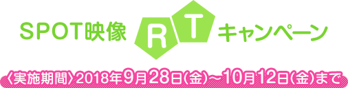 スポット映像RTキャンペーン【2018年9月28日(金)～10月12日(金)まで】