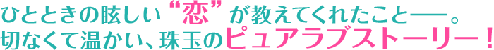 ひとときの眩しい“恋”が教えてくれたことー。切なくて温かい、珠玉のピュアラブストーリー！