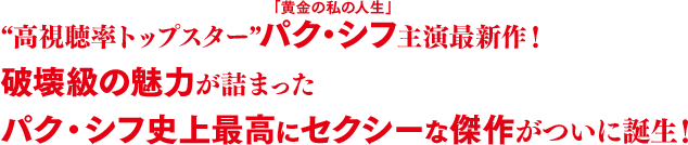 “高視聴率トップスター”「黄金の私の人生」パク・シフ主演最新作！破壊級の魅力が詰まったパク・シフ史上最高にセクシーな傑作がついに誕生！