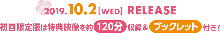 2019.10.2[WED] RELEASE初回限定版は特典映像を約120分収録＆ブックレット付き！