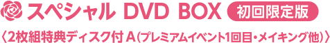 スペシャル DVD BOX〈2枚組特典ディスク付 A（プレミアムイベント1回目・メイキング他）〉  【初回限定版】