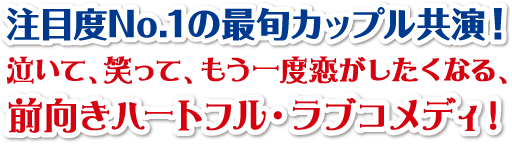 注目度No.1の最旬カップル共演！ 泣いて、笑って、もう一度恋がしたくなる、前向きハートフル・ラブコメディ！ 