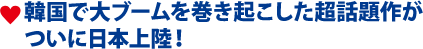 韓国で大ブームを巻き起こした超話題作がついに日本上陸！ 