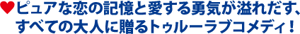 ピュアな恋の記憶と愛する勇気が溢れだす、 すべての大人に贈るトゥルーラブコメディ！