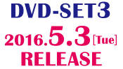 ＜DVD-SET3＞ 2016.5.3［Tue］RELEASE