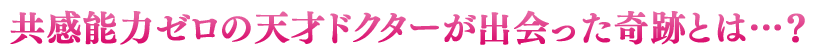 共感能力ゼロの天才ドクターが出会った奇跡とは…？