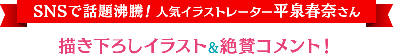 SNSで話題沸騰！ 人気イラストレーター平泉春奈さん 描き下ろしイラスト&絶賛コメント！