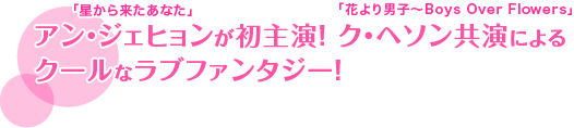 「星から来たあなた」アン・ジェヒョンが初主演！「花より男子～Boys Over Flowers」ク・ヘソン共演によるクールなラブファンタジー！