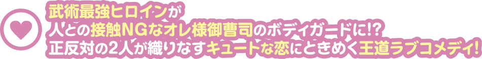 武術最強ヒロインが人との接触NGなオレ様御曹司のボディガードに！？正反対の2人が織りなすキュートな恋にときめく王道ラブコメディ！