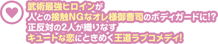 武術最強ヒロインが人との接触NGなオレ様御曹司のボディガードに！？正反対の2人が織りなすキュートな恋にときめく王道ラブコメディ！