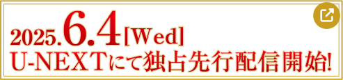 2025.6.4[Wed] U-NEXTにて独占先行配信開始！