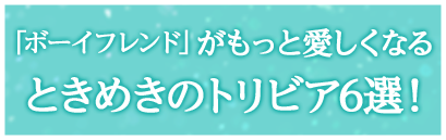 「ボーイフレンド」がもっと愛しくなる  ときめきのトリビア6選！