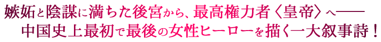 嫉妬と陰謀に満ちた後宮から、最高権力者〈皇帝〉へ——　中国史上最初で最後の女性ヒーローを描く一大叙事詩!