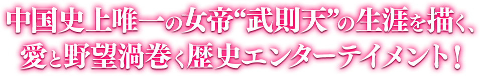 中国史上唯一の女帝“武則天”の生涯を描く、愛と野望渦巻く歴史エンターテイメント！