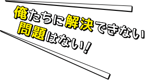 俺たちに解決できない問題はない！