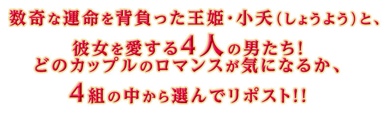 数奇な運命を背負った王姫・小夭（しょうよう）と、彼女を愛する4人の男たち！どのカップルのロマンスが気になるか、4組の中から選んでリポスト！！