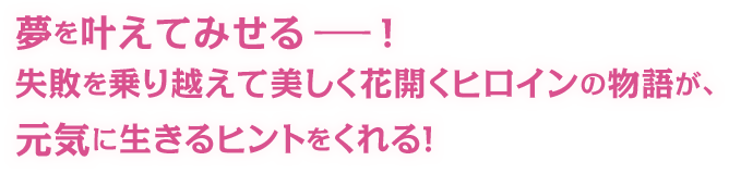 夢を叶えてみせるーー！失敗を乗り越えて美しく花開くヒロインのサクセス物語が、元気に生きるヒントをくれる！