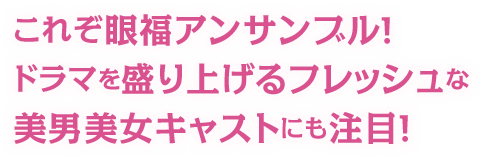 これぞ眼福アンサンブル！ドラマを盛り上げるフレッシュな美男美女キャストにも注目！