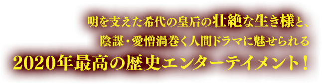 明を支えた希代の皇后の壮絶な生き様と、陰謀・愛憎渦巻く人間ドラマに魅せられる2020年最高の歴史エンターテイメント！