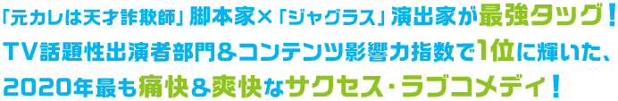 「元カレは天才詐欺師」脚本家×「ジャグラス」演出家が最強タッグ！TV話題性出演者部門＆コンテンツ影響力指数で1位に輝いた、2020年最も痛快＆爽快なサクセス・ラブコメディ！ 