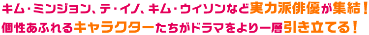 キム・ミンジョン、テ・イノ、キム・ウィソンなど実力派俳優が集結！個性あふれるキャラクターたちがドラマをより一層引き立てる！