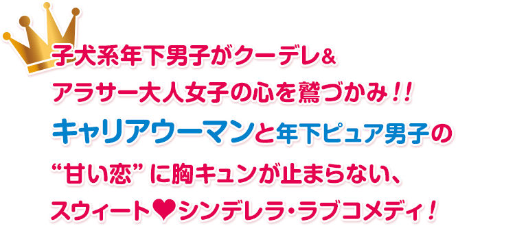 子犬系年下男子がクーデレ&アラサー大人女子の心を鷲づかみ!! キャリアウーマンと年下ピュア男子の“甘い恋”に胸キュンが止まらない、スウィート♡シンデレラ・ラブコメディ！