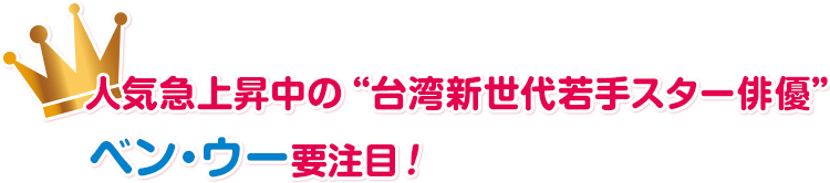 人気急上昇中の“台湾新世代若手スター俳優”ベン・ウーに要注目！