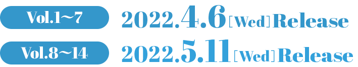 Vol.1〜6　2020.4.3[Fri] RELEASE Vol.7〜11　2020.5.8[Fri] RELEASE Vol.12〜16　2020.6.3[Wed] RELEASE