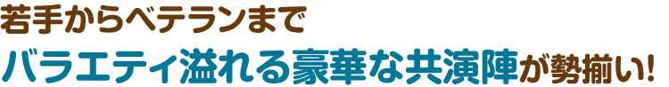 若手からベテランまでバラエティ溢れる豪華な共演陣が勢揃い！