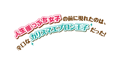 人生崖っぷち女子の前に現れたのは、辛口なカリスマエプロン王子だった！