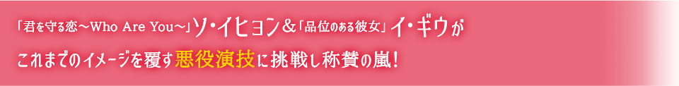 「君を守る恋〜Who Are You〜」ソ・イヒョン＆「品位のある彼女」イ・ギウがこれまでのイメージを覆す悪役演技に挑戦し称賛の嵐！