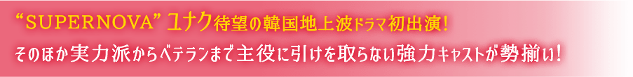 “SUPERNOVA”ユナク待望の韓国地上波ドラマ初出演！そのほか実力派からベテランまで主役に引けを取らない強力キャストが勢揃い！