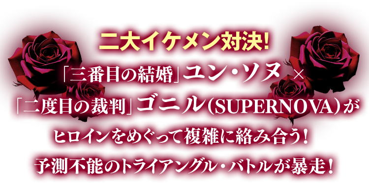 二大イケメン対決！ 「三番目の結婚」ユン・ソヌ×「二度目の裁判」ゴニル（SUPERNOVA）がヒロインをめぐって複雑に絡み合う！ 予測不能のトライアングル・バトルが暴走！