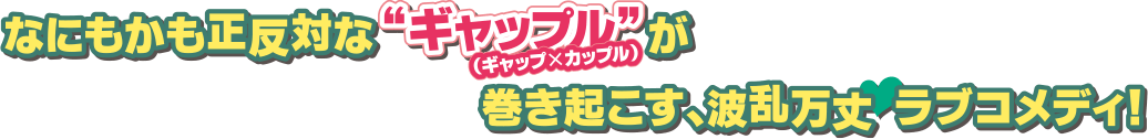 なにもかも正反対な“ギャップル（ギャップ×カップル）”が巻き起こす、波乱万丈ラブコメディ！