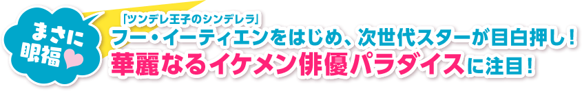 まさに眼福♥ 「ツンデレ王子のシンデレラ」フー・イーティエンをはじめ、次世代スターが目白押し！ 華麗なるイケメン俳優パラダイスに注目！