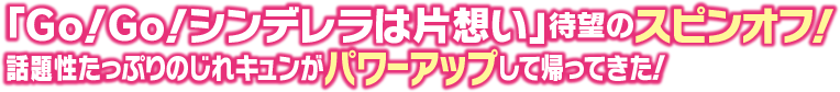 「Ｇｏ！Ｇｏ！シンデレラは片想い」待望のスピンオフ！話題性たっぷりのじれキュンがパワーアップして帰ってきた！