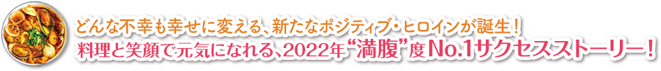 どんな不幸も幸せに変える、新たなポジティブ・ヒロインが誕生！料理と笑顔で元気になれる2022年“満腹”度No.1サクセスストーリー！