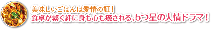 美味しいごはんは愛情の証！食卓が繋ぐ絆に身も心も癒される、5つ星の人情ドラマ！