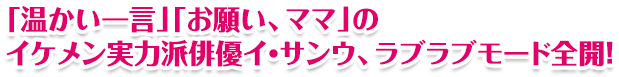 「温かい一言」「お願い、ママ」の イケメン実力派俳優イ・サンウ、ラブラブモード全開！