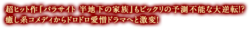 超ヒット作『パラサイト 半地下の家族』もビックリの予測不能な大逆転！？  癒し系コメディからドロドロ愛憎ドラマへと激変！