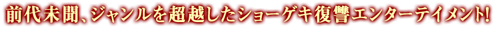 前代未聞、ジャンルを超越したショーゲキ復讐エンターテイメント！