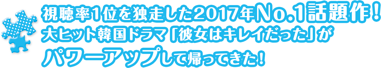 視聴率１位を独走した2017年No.1話題作！大ヒット韓国ドラマ「彼女はキレイだった」がパワーアップして帰ってきた！