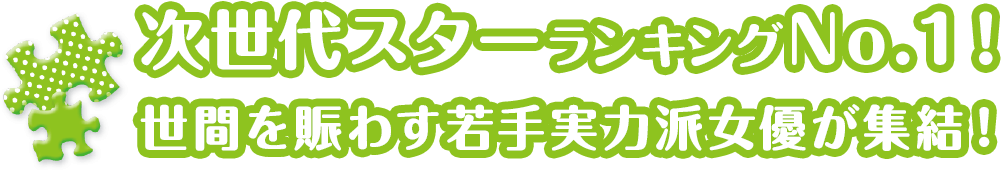 次世代スターランキングNo.1！世間を賑わす若手実力派女優が集結！