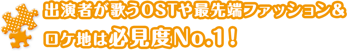 出演者が歌うOSTや最先端ファッション＆ロケ地は必見度No.1！