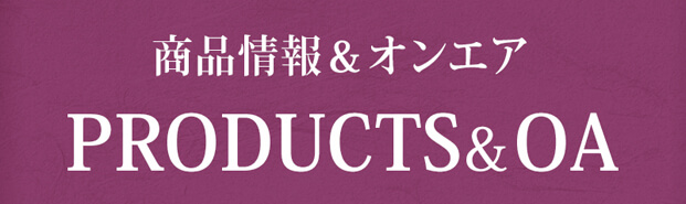 PRODUCTS&OA(商品情報&オンエア)