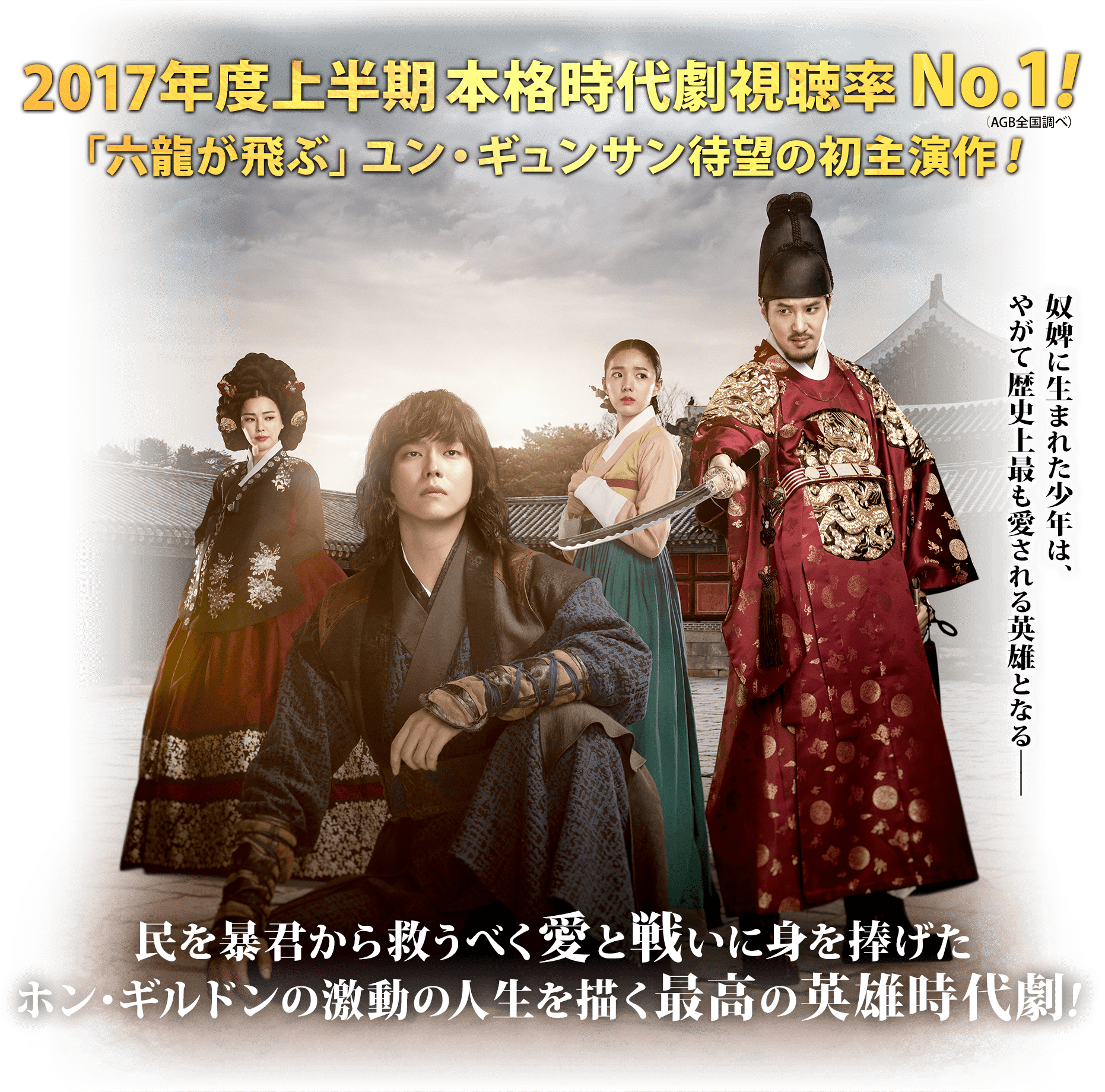 2017年度上半期本格時代劇視聴率No.1!「六龍が飛ぶ」ユン・ギュンサン待望の初主演作！民を暴君から救うべく愛と戦いに身を捧げたホン・ギルドンの激動の人生を描く最高の英雄時代劇！