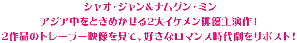 シャオ・ジャン＆ナムグン・ミン アジア中をときめかせる2大イケメン俳優主演作！ 2作品のトレーラー映像を見て、好きなロマンス時代劇をリポスト！PC表示