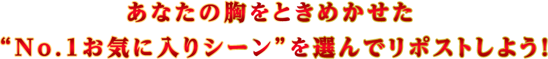 あなたの胸をときめかせた“No.1お気に入りシーン”を選んでリポストしよう！PC表示