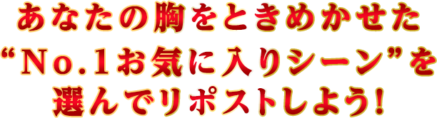 あなたの胸をときめかせた“No.1お気に入りシーン”を選んでリポストしよう！SP表示