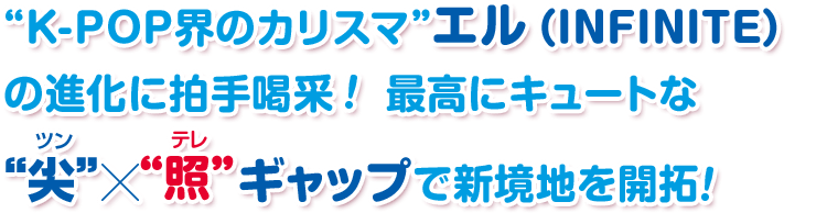 “K-POP界のカリスマ”エル(INFINITE)の進化に拍手喝采！ 最高にキュートな“尖”×“照”ギャップで新境地を開拓！